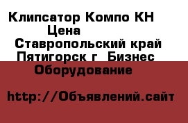 Клипсатор Компо КН 23 › Цена ­ 250 000 - Ставропольский край, Пятигорск г. Бизнес » Оборудование   